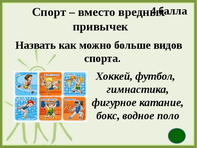 4 балла Спорт – вместо вредных   привычек Назвать как можно больше видов спорта.    Хоккей, футбол, гимнастика, фигурное катание, бокс, водное поло  