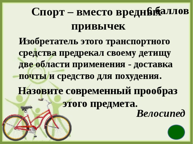 6 баллов Спорт – вместо вредных   привычек  Изобретатель этого транспортного средства предрекал своему детищу две области применения - доставка почты и средство для похудения.  Назовите современный прообраз этого предмета.  Велосипед 