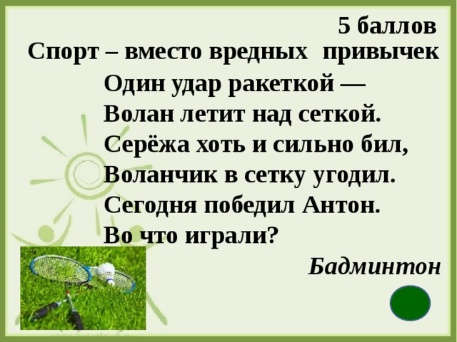 5 баллов Спорт – вместо вредных   привычек Один удар ракеткой —  Волан летит над сеткой.  Серёжа хоть и сильно бил,  Воланчик в сетку угодил.  Сегодня победил Антон.  Во что играли?   Бадминтон  