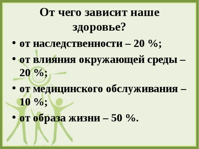 От чего зависит наше здоровье? от наследственности – 20 %; от влияния окружающей среды – 20 %; от медицинского обслуживания – 10 %; от образа жизни – 50 %. 