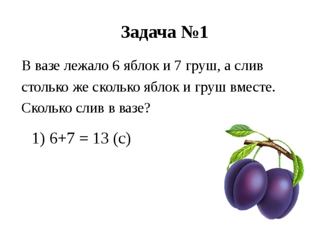 Задача №1 В вазе лежало 6 яблок и 7 груш, а слив столько же сколько яблок и груш вместе. Сколько слив в вазе? 1) 6+7 = 13 (с) 