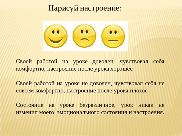 Нарисуй настроение : Своей работой на уроке доволен, чувствовал себя комфортно, настроение после урока хорошее Своей работой на уроке не доволен, чувствовал себя не совсем комфортно, настроение после урока плохое Состояние на уроке безразличное, урок никак не изменил моего эмоционального состояния и настроения. 