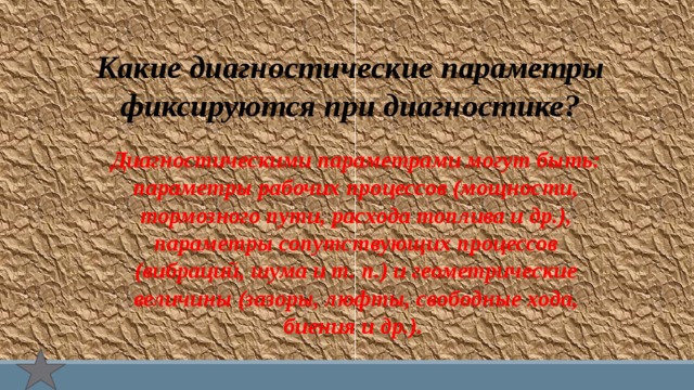 Какие диагностические параметры фиксируются при диагностике? Диагностическими параметрами могут быть: параметры рабочих процессов (мощности, тормозного пути, расхода топлива и др.), параметры сопутствующих процессов (вибраций, шума и т. п.) и геометрические величины (зазоры, люфты, свободные хода, биения и др.). 