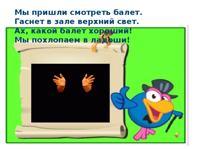 Мы пришли смотреть балет.  Гаснет в зале верхний свет.  Ах, какой балет хороший!  Мы похлопаем в ладоши! 