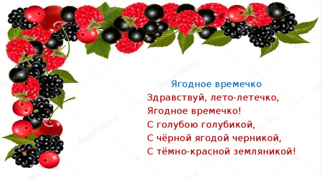  Ягодное времечко  Здравствуй, лето-летечко,  Ягодное времечко!  С голубою голубикой,  С чёрной ягодой черникой,  С тёмно-красной земляникой! 