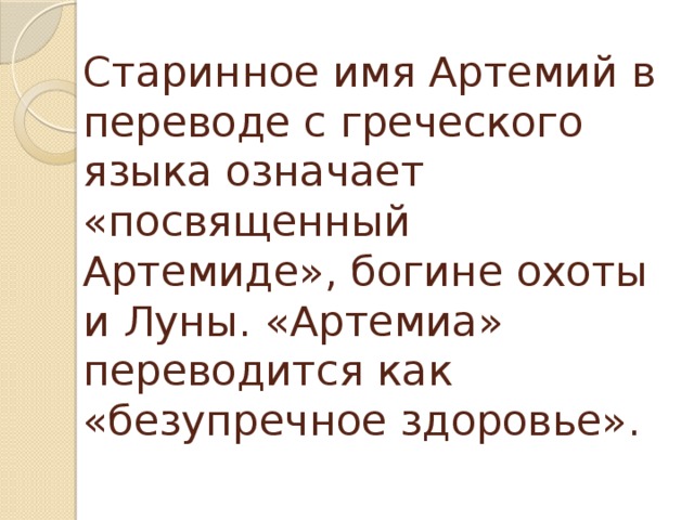 Старинное имя Артемий в переводе с греческого языка означает «посвященный Артемиде», богине охоты и Луны. «Артемиа» переводится как «безупречное здоровье».   