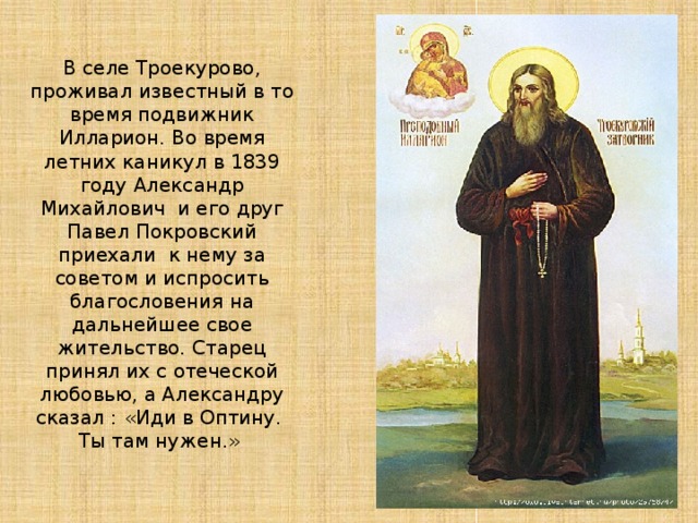 В селе Троекурово, проживал известный в то время подвижник Илларион. Во время летних каникул в 1839 году Александр Михайлович и его друг Павел Покровский приехали к нему за советом и испросить благословения на дальнейшее свое жительство. Старец принял их с отеческой любовью, а Александру сказал : «Иди в Оптину.  Ты там нужен.» 