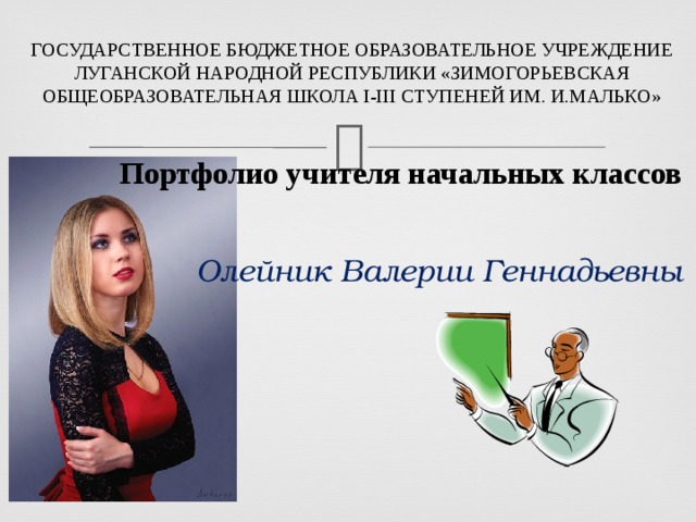 ГОСУДАРСТВЕННОЕ БЮДЖЕТНОЕ ОБРАЗОВАТЕЛЬНОЕ УЧРЕЖДЕНИЕ ЛУГАНСКОЙ НАРОДНОЙ РЕСПУБЛИКИ «ЗИМОГОРЬЕВСКАЯ ОБЩЕОБРАЗОВАТЕЛЬНАЯ ШКОЛА І-ІІІ СТУПЕНЕЙ ИМ. И.МАЛЬКО»      Портфолио учителя начальных классов     Олейник Валерии Геннадьевны   