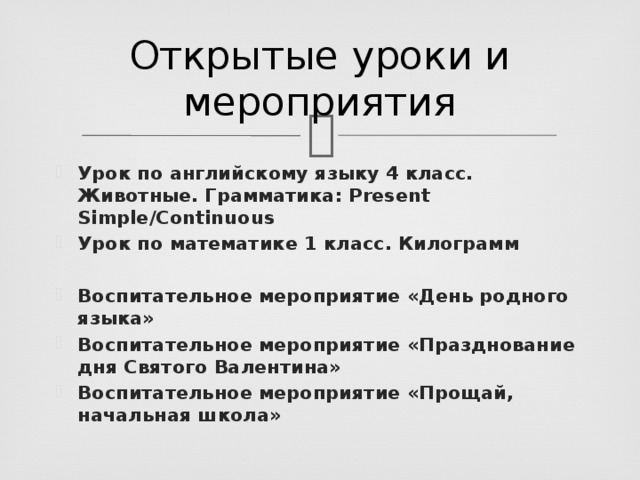 Открытые уроки и мероприятия Урок по английскому языку 4 класс. Животные. Грамматика: Present Simple/Continuous Урок по математике 1 класс. Килограмм  Воспитательное мероприятие «День родного языка» Воспитательное мероприятие «Празднование дня Святого Валентина» Воспитательное мероприятие «Прощай, начальная школа» 