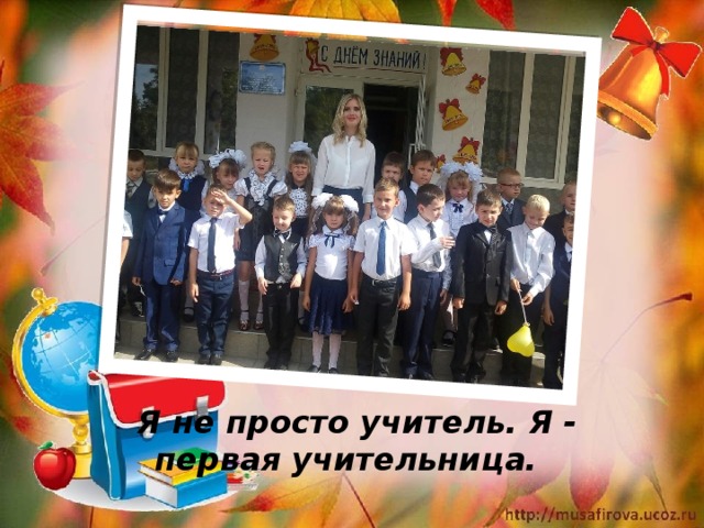      Я не просто учитель. Я - первая учительница. 