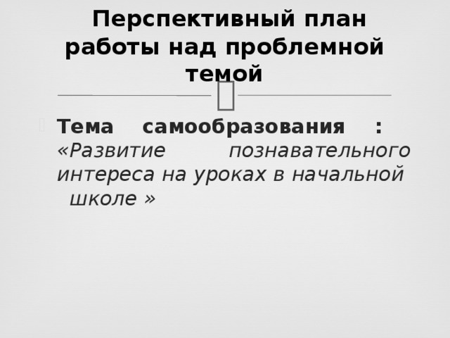  Перспективный план работы над проблемной темой Тема самообразования : «Развитие познавательного интереса на уроках в начальной школе » 
