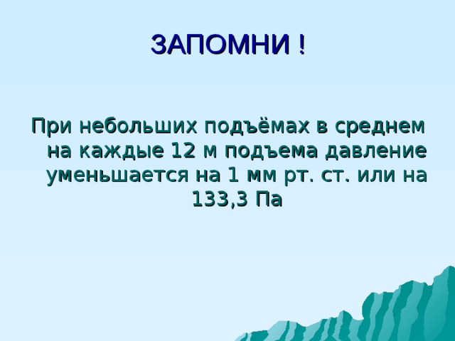 ЗАПОМНИ ! При небольших подъёмах в среднем на каждые 12 м подъема давление уменьшается на 1 мм рт. ст. или на 133,3 Па 