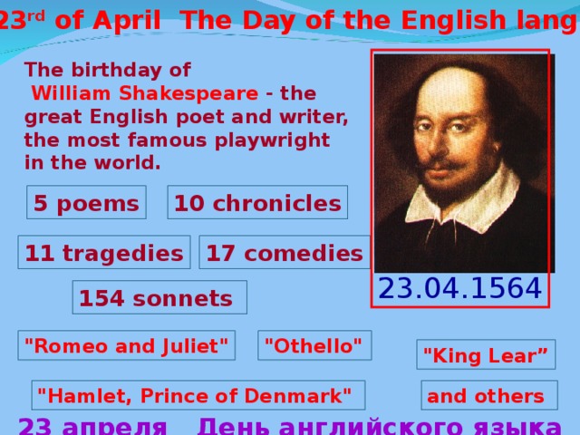 The 23 rd of April The Day of the English language 23.04.1564 The birthday of  William Shakespeare - the great English poet and writer, the most famous playwright in the world. 5 poems 10 chronicles 17 comedies 11 tragedies 154 sonnets 