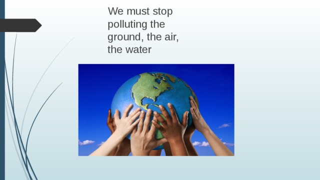 We must stop polluting the ground, the air, the water 