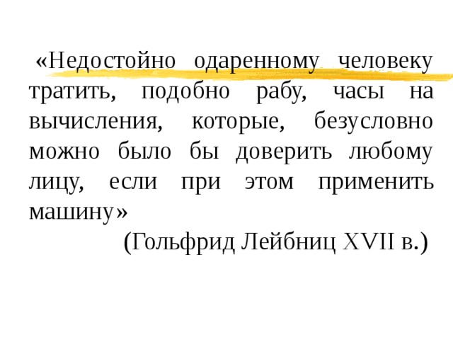   «Недостойно одаренному человеку тратить, подобно рабу, часы на вычисления, которые, безусловно можно было бы доверить любому лицу, если при этом применить машину» (Гольфрид Лейбниц XVII в.) 