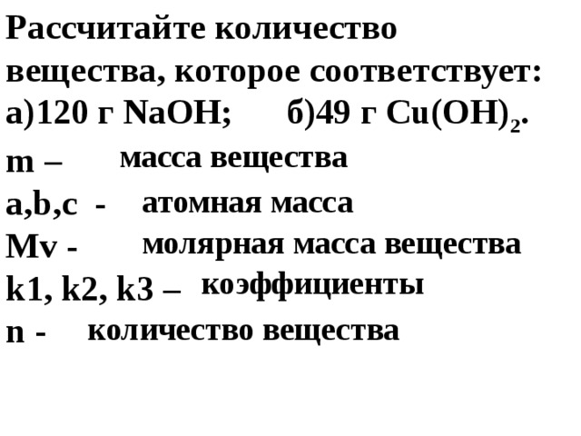 Рассчитайте количество вещества, которое соответствует: а)120 г NaOH; б)49 г Cu(OH) 2 . m – a , b , c - М v - k 1, k 2, k 3 – n - масса вещества атомная масса  молярная масса вещества коэффициенты  количество вещества 