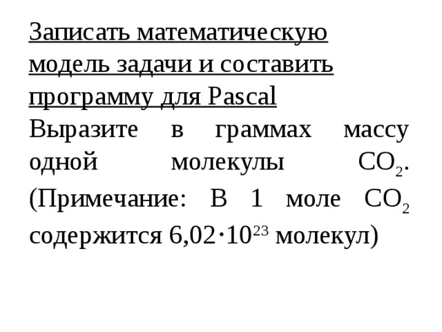 Записать математическую модель задачи и составить программу для Pascal Выразите в граммах массу одной молекулы СО 2 . (Примечание: В 1 моле СО 2 содержится 6,02⋅10 23 молекул)