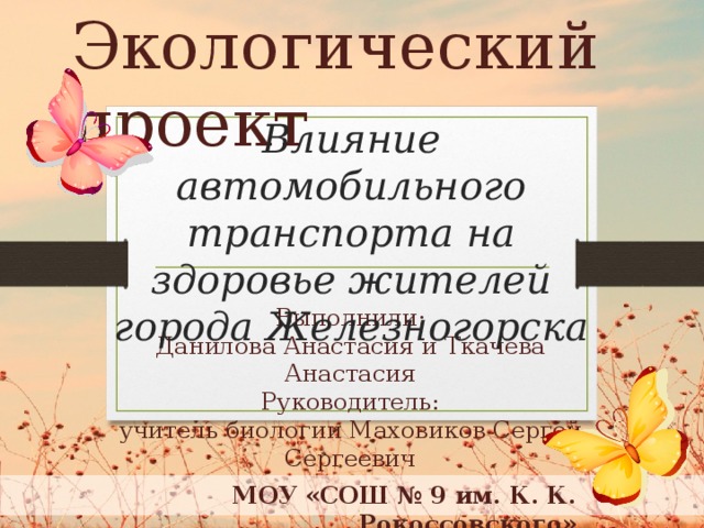 Экологический проект Влияние автомобильного транспорта на здоровье жителей города Железногорска Выполнили: Данилова Анастасия и Ткачева Анастасия Руководитель: учитель биологии Маховиков Сергей Сергеевич МОУ «СОШ № 9 им. К. К. Рокоссовского»  