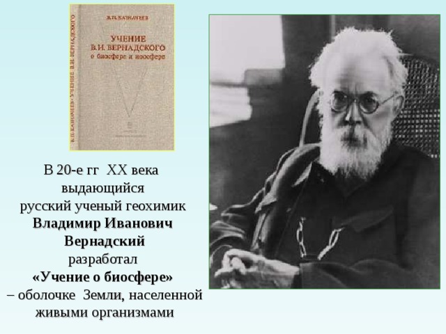 В 20-е гг ХХ века выдающийся русский ученый геохимик Владимир Иванович Вернадский разработал «Учение о биосфере» – оболочке Земли, населенной живыми организмами 