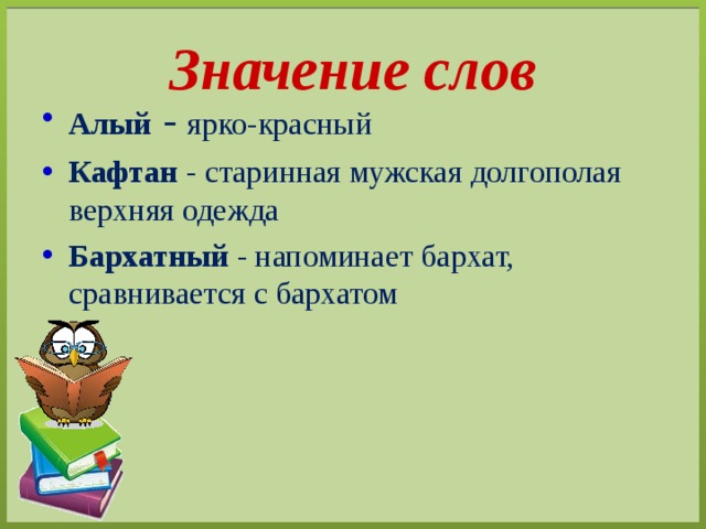 Значение слов Алый  -  ярко-красный Кафтан - старинная мужская долгополая верхняя одежда Бархатный - напоминает бархат, сравнивается с бархатом 