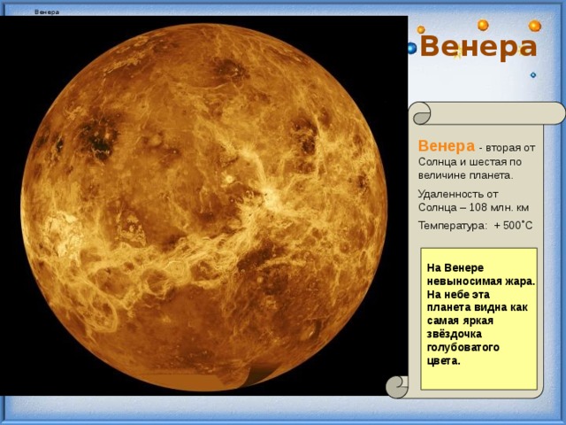 Венера Венера Венера  - вторая от Солнца и шестая по величине планета. Удаленность от Солнца – 108 млн. км Температура: + 500˚С  На Венере невыносимая жара. На небе эта планета видна как самая яркая звёздочка голубоватого цвета.  