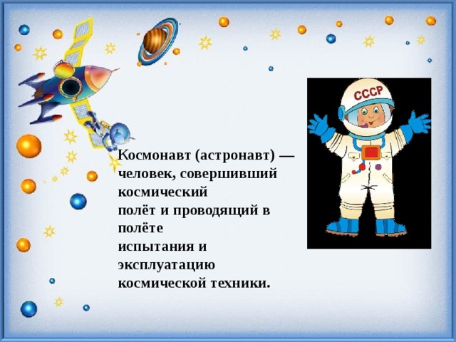Космонавт (астронавт) — человек, совершивший космический полёт и проводящий в полёте испытания и эксплуатацию космической техники. 