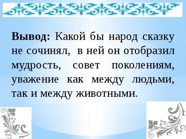 Вывод: Какой бы народ сказку не сочинял, в ней он отобразил мудрость, совет поколениям, уважение как между людьми, так и между животными. 