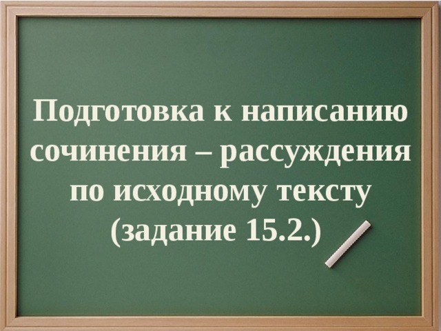 Подготовка к написанию сочинения – рассуждения по исходному тексту (задание 15.2.)  