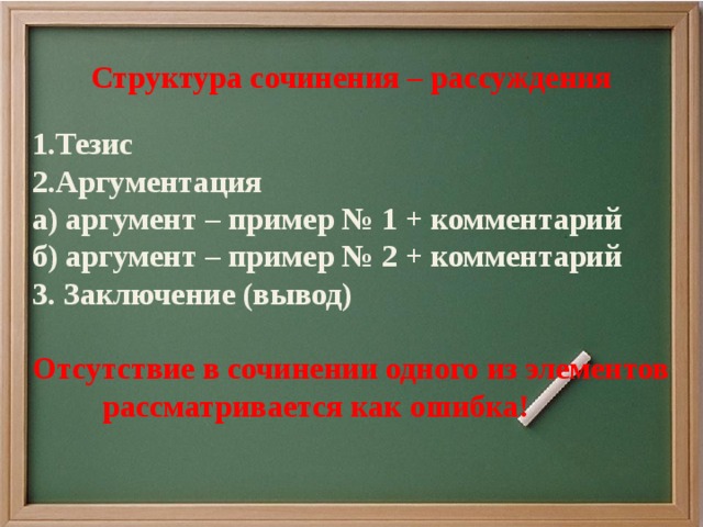 Структура сочинения – рассуждения     1.Тезис 2.Аргументация а) аргумент – пример № 1 + комментарий б) аргумент – пример № 2 + комментарий 3. Заключение (вывод)  Отсутствие в сочинении одного из элементов рассматривается как ошибка!  