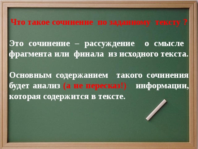 Что такое сочинение по заданному тексту ?  Это сочинение – рассуждение о смысле фрагмента или финала из исходного текста.  Основным содержанием такого сочинения будет анализ (а не пересказ!) информации, которая содержится в тексте.    