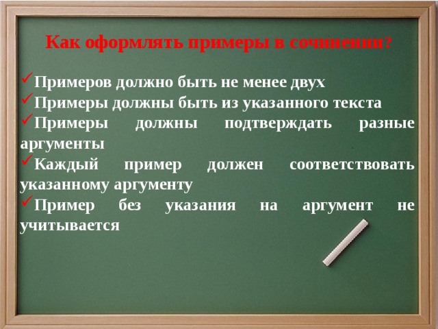 Как оформлять примеры в сочинении ?   Примеров должно быть не менее двух Примеры должны быть из указанного текста Примеры должны подтверждать разные аргументы Каждый пример должен соответствовать указанному аргументу Пример без указания на аргумент не учитывается  