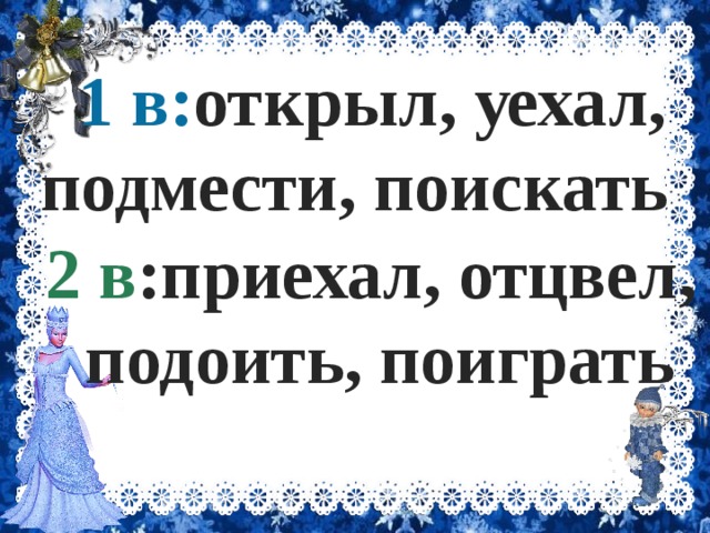  1 в: открыл, уехал, подмести, поискать 2 в :приехал, отцвел, подоить, поиграть 
