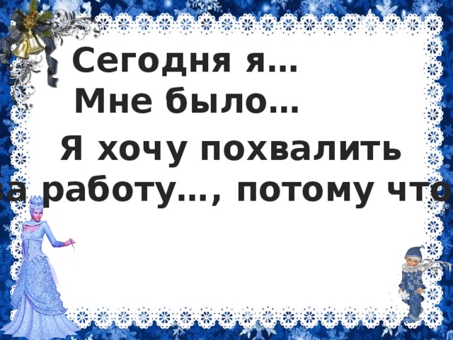 Сегодня я… Мне было… Я хочу похвалить за работу…, потому что… 