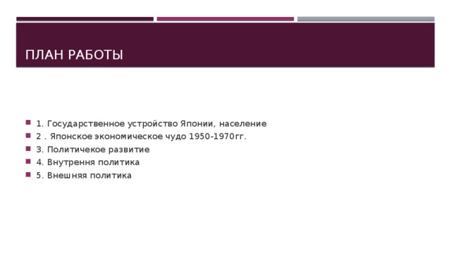 План Работы 1. Государственное устройство Японии, население 2 . Японское экономическое чудо 1950-1970гг. 3. Политичекое развитие 4. Внутрення политика 5. Внешняя политика 