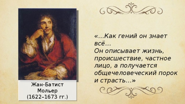 «…Как гений он знает всё… Он описывает жизнь, происшествие, частное лицо, а получается общечеловеческий порок и страсть… » Жан-Батист Мольер (1622–1673 гг.) 