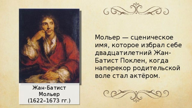 Мольер — сценическое имя, которое избрал себе двадцатилетний Жан-Батист Поклен, когда наперекор родительской воле стал актёром. Жан-Батист Мольер (1622–1673 гг.) 
