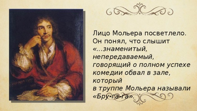 Лицо Мольера посветлело. Он понял, что слышит «...знаменитый, непередаваемый, говорящий о полном успехе комедии обвал в зале, который в труппе Мольера называли «Бру-га-га». 