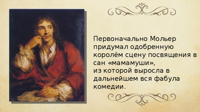 Первоначально Мольер придумал одобренную королём сцену посвящения в сан «мамамуши», из которой выросла в дальнейшем вся фабула комедии. 