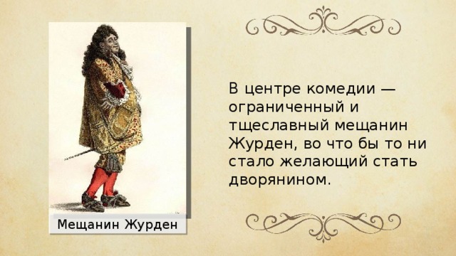 В центре комедии — ограниченный и тщеславный мещанин Журден, во что бы то ни стало желающий стать дворянином. Мещанин Журден 