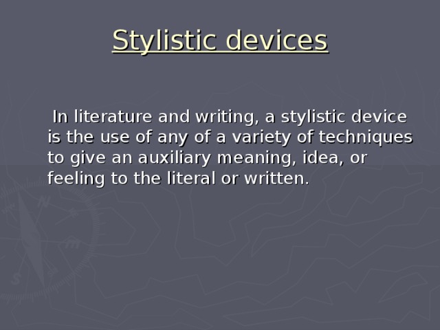 Stylistic devices  In literature and writing, a stylistic device is the use of any of a variety of techniques to give an auxiliary meaning, idea, or feeling to the literal or written. 