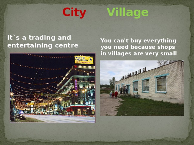  City  Village You can't buy everything you need because shops in villages are very small It`s a trading and entertaining centre  