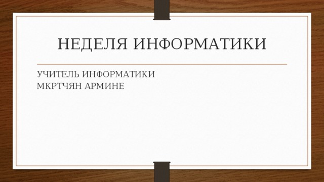 НЕДЕЛЯ ИНФОРМАТИКИ УЧИТЕЛЬ ИНФОРМАТИКИ МКРТЧЯН АРМИНЕ 