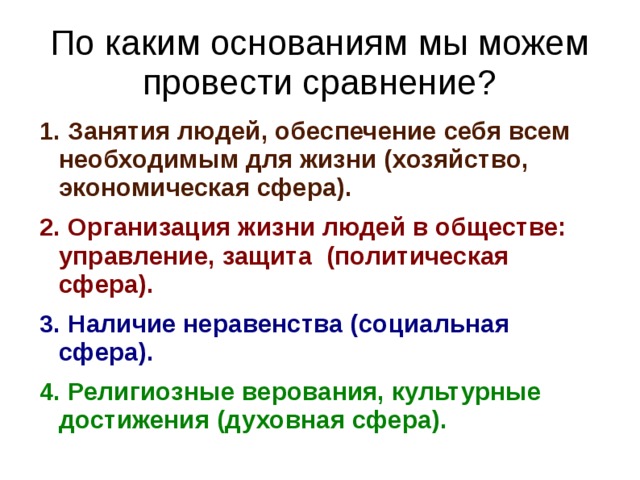 По каким основаниям мы можем провести сравнение? 1. Занятия людей, обеспечение себя всем необходимым для жизни (хозяйство, экономическая сфера). 2. Организация жизни людей в обществе: управление, защита (политическая сфера). 3. Наличие неравенства (социальная сфера). 4. Религиозные верования, культурные достижения (духовная сфера).  