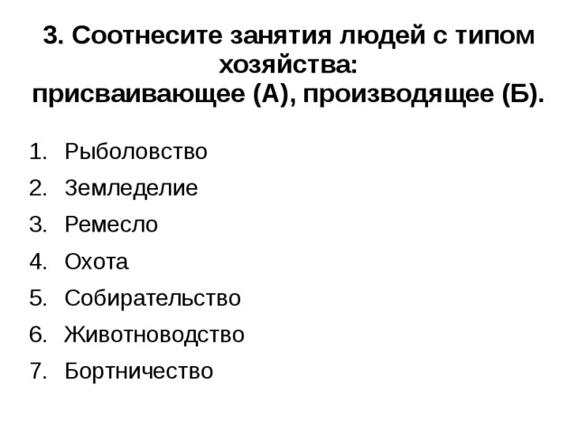 3. Соотнесите занятия людей с типом хозяйства:  присваивающее (А), производящее (Б).  Рыболовство Земледелие Ремесло Охота Собирательство Животноводство Бортничество 