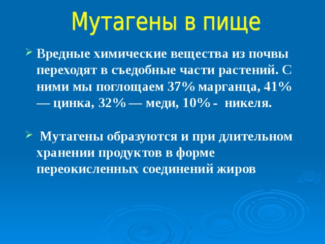 Вредные химические вещества из почвы переходят в съедобные части растений. С ними мы поглощаем 37% марганца, 41% — цинка, 32% — меди, 10% - никеля.  Мутагены образуются и при длительном хранении продуктов в форме переокисленных соединений жиров    