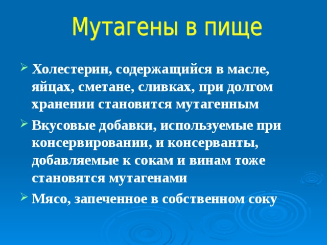 Холестерин, содержащийся в масле, яйцах, сметане, сливках, при долгом хранении становится мутагенным Вкусовые добавки, используемые при консервировании, и консерванты, добавляемые к сокам и винам тоже становятся мутагенами Мясо, запеченное в собственном соку 