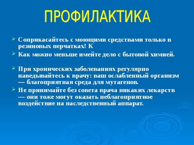 Соприкасайтесь с моющими средствами только в резиновых перчатках! К Как можно меньше имейте дело с бытовой химией.   При хронических заболеваниях регулярно наведывайтесь к врачу: ваш ослабленный организм — благоприятная среда для мутагенов. Не принимайте без совета врача никаких лекарств — они тоже могут оказать неблагоприятное воздействие на наследственный аппарат.     