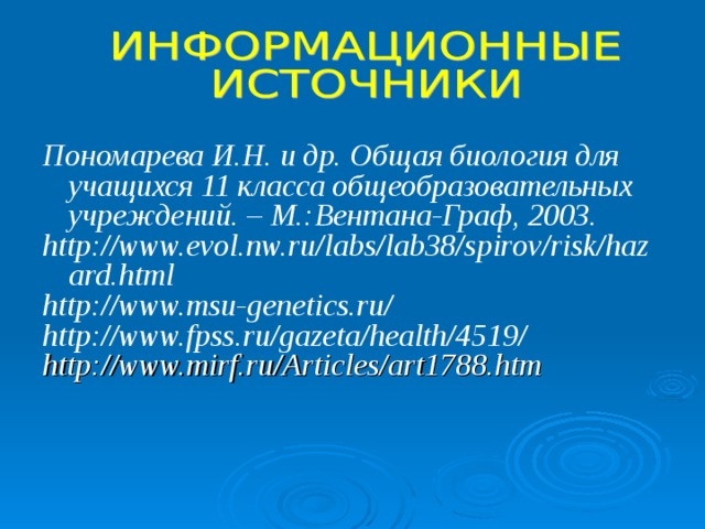 Пономарева И.Н. и др. Общая биология для учащихся 11 класса общеобразовательных учреждений. – М.:Вентана-Граф, 2003. http://www.evol.nw.ru/labs/lab38/spirov/risk/hazard.html http://www.msu-genetics.ru/ http://www.fpss.ru/gazeta/health/4519/  http://www.mirf.ru/Articles/art1788.htm    