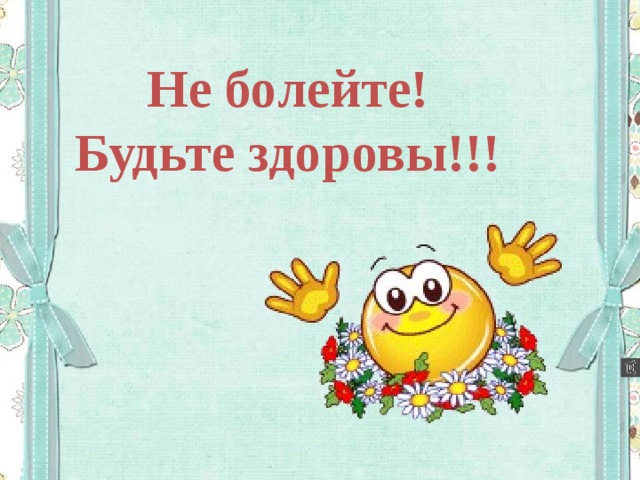 Не болейте!  Будьте здоровы!!! 