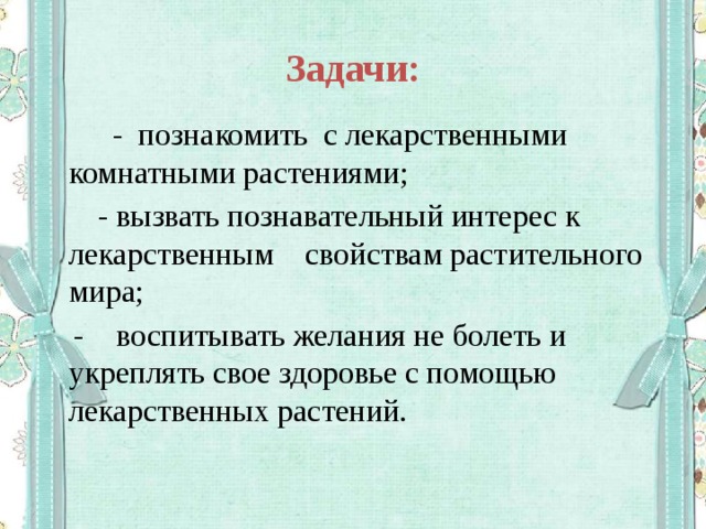 Задачи:  - познакомить с лекарственными комнатными растениями;  - вызвать познавательный интерес к лекарственным свойствам растительного мира;  - воспитывать желания не болеть и укреплять свое здоровье с помощью лекарственных растений. 